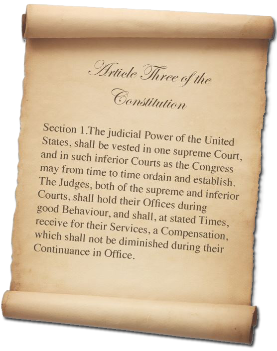 Article Three of the United States Constitution | Section 1. The judicial Power of the United States, shall be vested in one supreme Court, and in such inferior Courts as the Congress may from time to time ordain and establish. The Judges, both of the supreme and inferior Courts, shall hold their Offices during good Behaviour, and shall, at stated Times, receive for their Services, a Compensation, which shall not be diminished during their Continuance in Office.